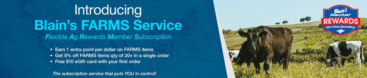Introducing Blain's FARMS Service - Flexible Ag Rewards Member Subscription. Earn 1 extra point per dollar on FARMS items. Get 5% off FARMS items qty of 20+ in a single order. Free $10 eGift card with your first order.